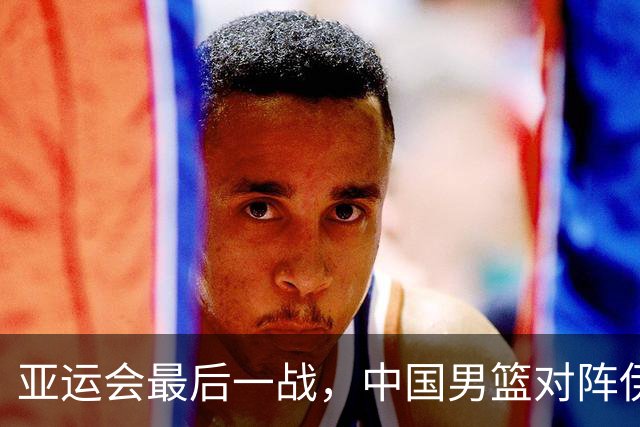 亚运会最后一战，中国男篮对阵伊朗男篮！输了创队史亚运最差排名