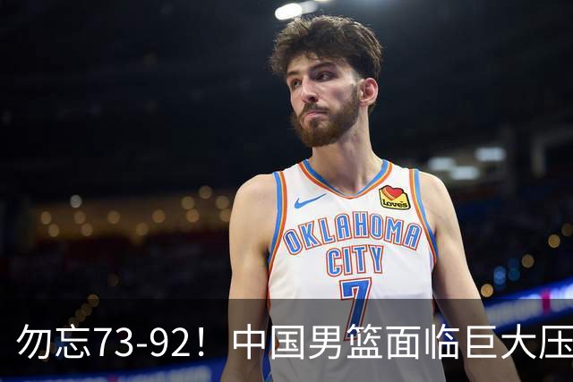 勿忘73-92！中国男篮面临巨大压力，三人角色至关重要