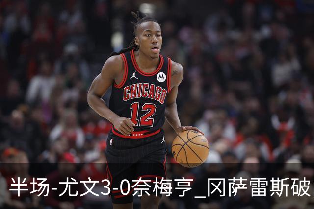 半场-尤文3-0奈梅亨 冈萨雷斯破门+造点门将格拉巴拉送助攻
