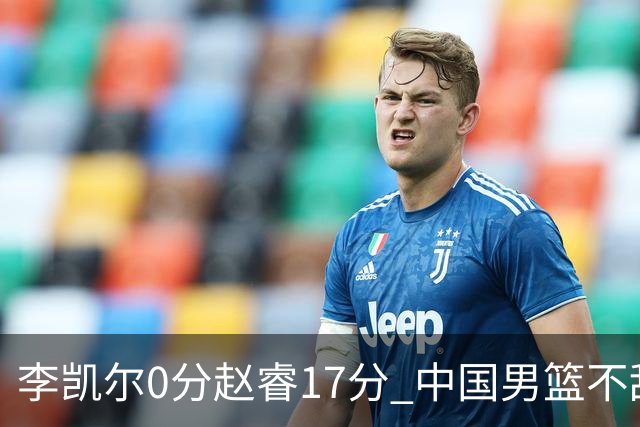 李凯尔0分赵睿17分 中国男篮不敌塞尔维亚