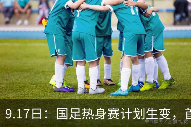 9.17日：国足热身赛计划生变，首战对手取消行程，赵松源或将迎来最佳表现机会